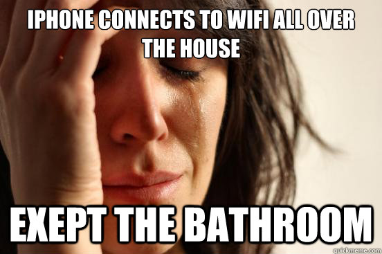 IPHONE CONNECTS TO WIFI ALL OVER THE HOUSE EXEPT THE BATHROOM  First World Problems