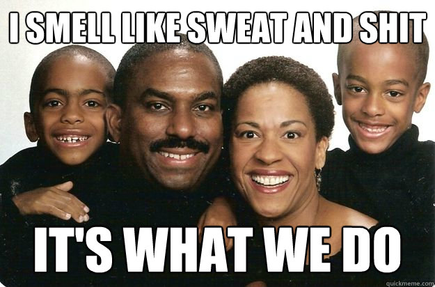 I smell like sweat and shit it's what we do - I smell like sweat and shit it's what we do  black people