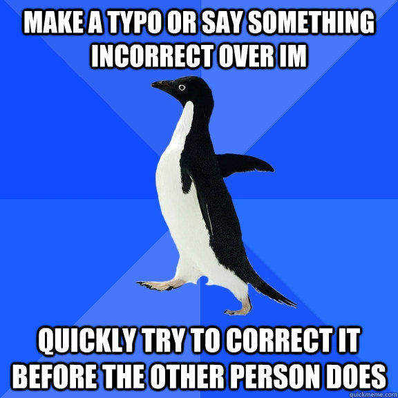 Make a Typo or say something incorrect over IM Quickly try to correct it before the other person does  Socially Awkward Penguin
