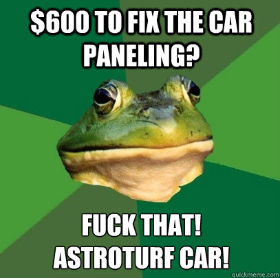$600 to fix the car paneling? Fuck that!
Astroturf car! - $600 to fix the car paneling? Fuck that!
Astroturf car!  Foul Bachelor Frog