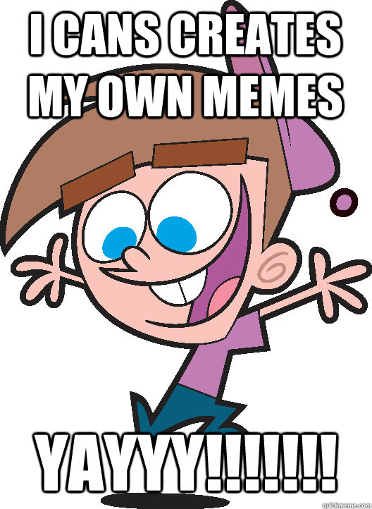 I cans creates my own memes YAYYY!!!!!!!  Timmyturner