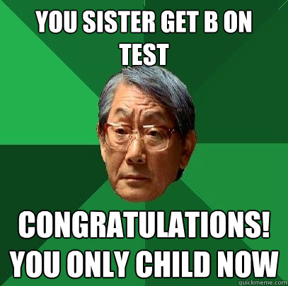 You sister get B on test Congratulations! You only child now - You sister get B on test Congratulations! You only child now  High Expectations Asian Father