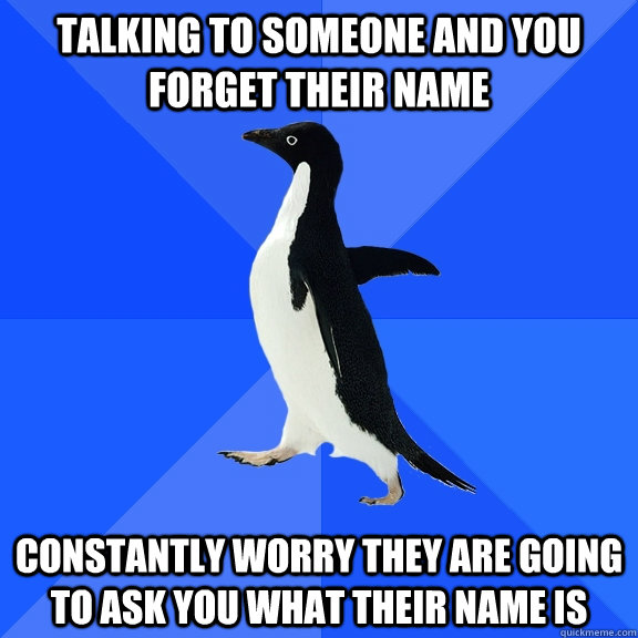 talking to someone and you forget their name constantly worry they are going to ask you what their name is  Socially Awkward Penguin