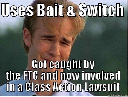 USES BAIT & SWITCH  GOT CAUGHT BY THE FTC AND NOW INVOLVED IN A CLASS ACTION LAWSUIT 1990s Problems
