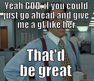 YEAH GOD, IF YOU COULD JUST GO AHEAD AND GIVE ME A GF LIKE HER THAT'D BE GREAT Bill Lumbergh