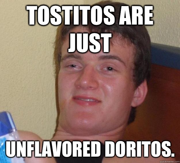 Tostitos are just Unflavored Doritos. - Tostitos are just Unflavored Doritos.  10 Guy