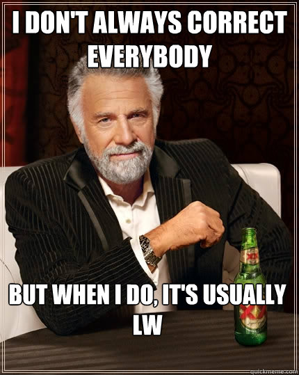 I don't always correct everybody But when I do, It's usually LW   The Most Interesting Man In The World