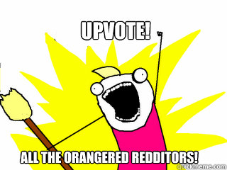 Upvote! ALL THE ORANGERED REDDITORS!  All The Things