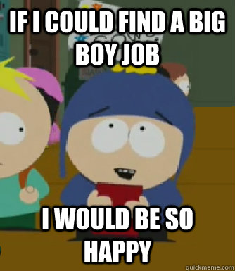 If i could find a big boy job I would be so happy  Craig - I would be so happy