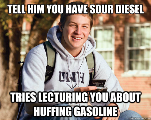 Tell him you have Sour Diesel Tries lecturing you about huffing gasoline  College Freshman