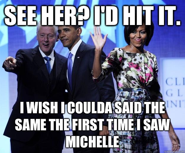 See her? I'd hit it. I wish I coulda said the same the first time I saw Michelle   