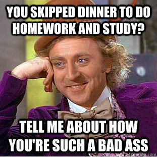 You skipped dinner to do homework and study? Tell me about how you're such a bad ass  Condescending Wonka