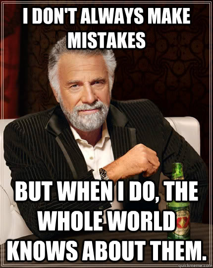 I don't always make mistakes but when i do, the whole world knows about them.  The Most Interesting Man In The World