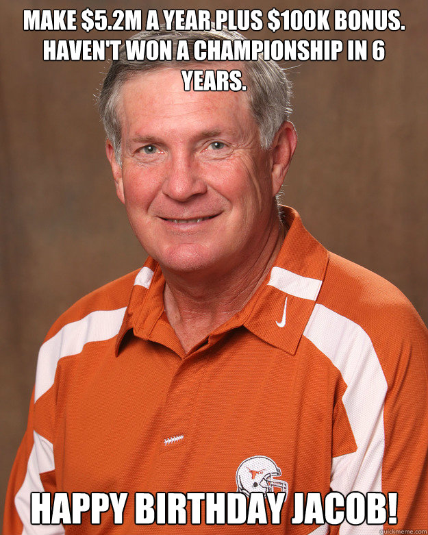 MAKE $5.2M A YEAR PLUS $100K BONUS. HAVEN'T WON A CHAMPIONSHIP IN 6 YEARS. HAPPY BIRTHDAY JACOB! - MAKE $5.2M A YEAR PLUS $100K BONUS. HAVEN'T WON A CHAMPIONSHIP IN 6 YEARS. HAPPY BIRTHDAY JACOB!  mack brown