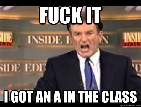 Fuck it I got an a in the class - Fuck it I got an a in the class  Bill OReilly Fuck It