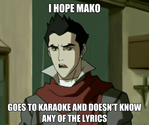 I hope mako goes to karaoke and doesn't know any of the lyrics  i hope mako