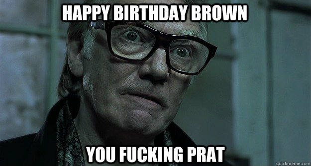 Happy birthday Brown You fucking Prat  