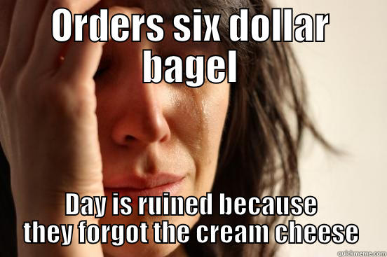 ORDERS SIX DOLLAR BAGEL DAY IS RUINED BECAUSE THEY FORGOT THE CREAM CHEESE First World Problems