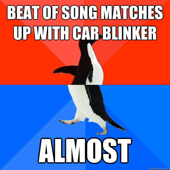 beat of song matches up with car blinker almost  Socially Awesome Awkward Penguin