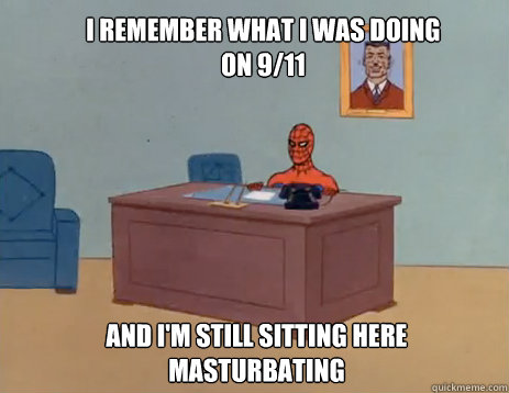 I remember what I was doing on 9/11 And i'm STILL sitting here masturbating  masturbating spiderman