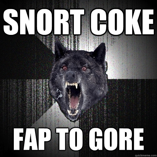 Snort coke Fap to gore  Insanity Wolf
