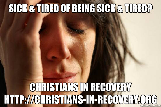 Sick & Tired of being Sick & Tired? Christians in Recovery
http://christians-in-recovery.org  First World Problems