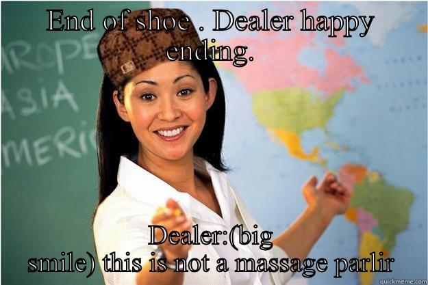 END OF SHOE . DEALER HAPPY ENDING. DEALER:(BIG SMILE) THIS IS NOT A MASSAGE PARLIR Scumbag Teacher