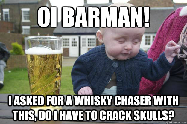 Oi Barman! I asked for a Whisky Chaser with this, do I have to crack skulls?   drunk baby