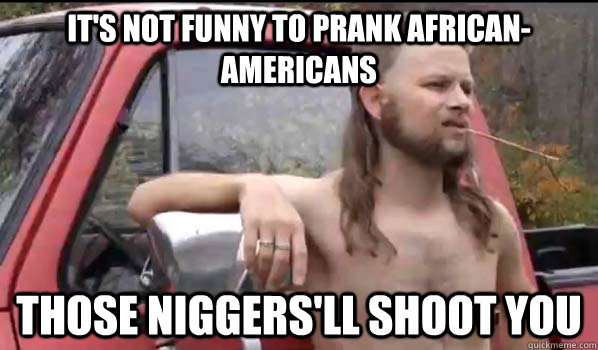 It's not funny to prank African-Americans Those niggers'll shoot you  Almost Politically Correct Redneck