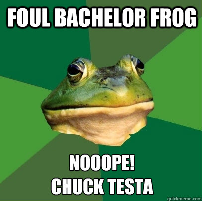 foul bachelor frog Nooope!
Chuck testa  Foul Bachelor Frog