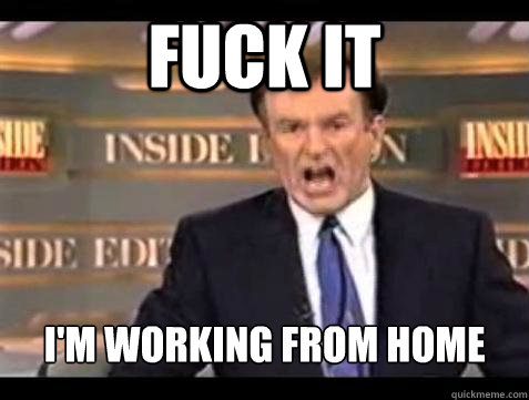 FUCK IT I'm working from home  Fuck it