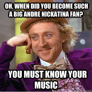  Oh, when did you become such a big Andre Nickatina Fan?    You Must Know your Music  Condescending Wonka