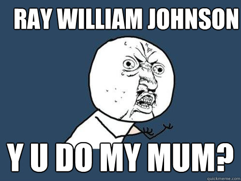 Ray William Johnson y u do my mum?  Y U No