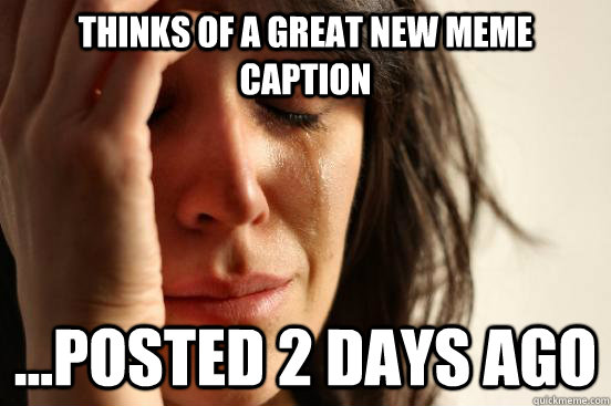 Thinks of a great new meme caption ...posted 2 days ago  First World Problems
