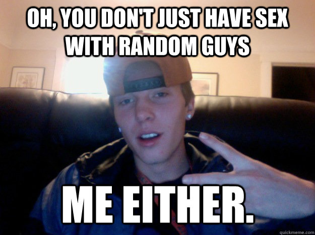 Oh, you don't just have sex with random guys Me either.   