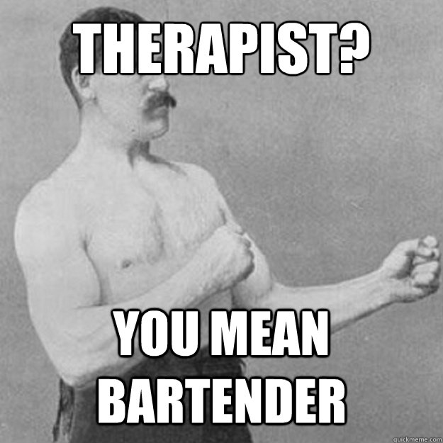 Therapist? You mean bartender  overly manly man