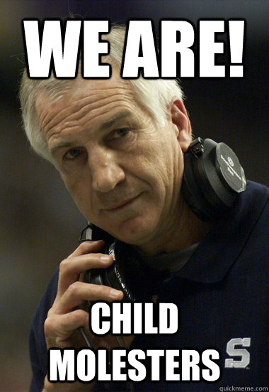 we are! child molesters  Jerry Sandusky