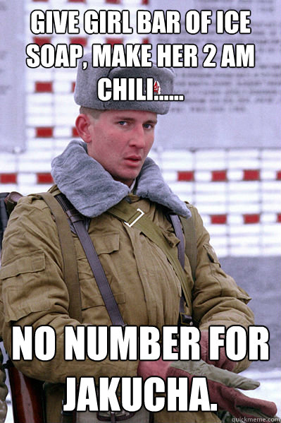 Give girl bar of ice soap, Make her 2 am chili...... No number for Jakucha.  Jakucha