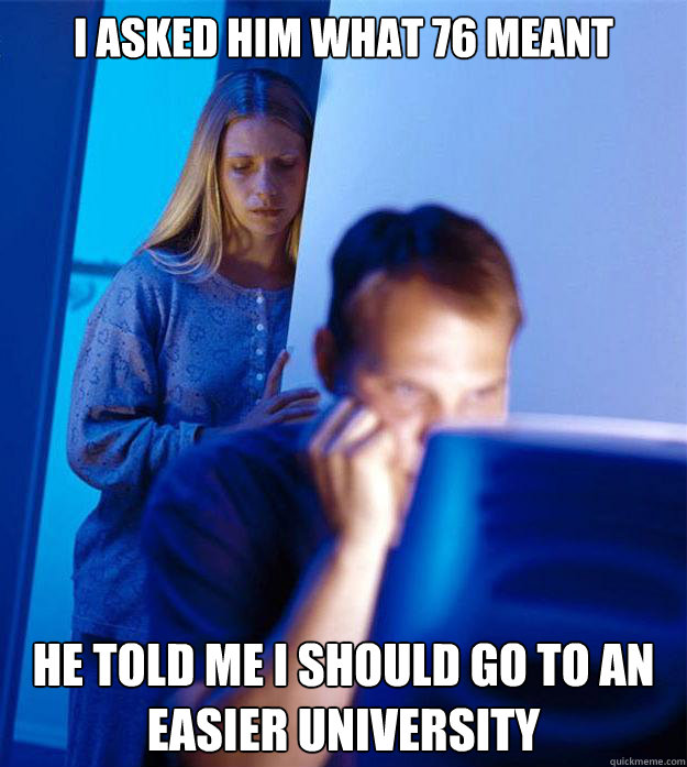I asked him what 76 meant he told me I should go to an easier university  Redditors Wife