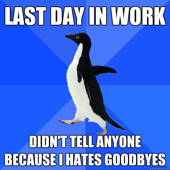 Last day in work didn't tell anyone because I hates goodbyes  Socially Awkward Penguin