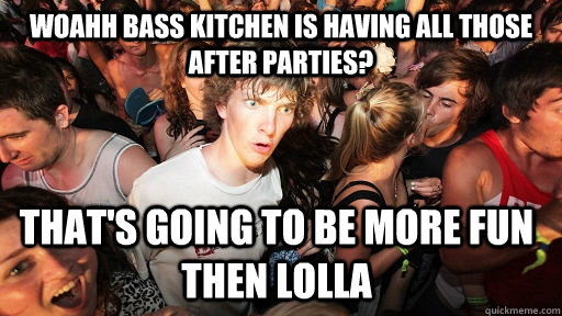 Woahh Bass Kitchen is having all those after parties? that's going to be more fun then lolla  Sudden Clarity Clarence