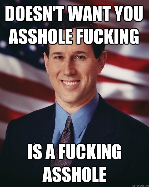 Doesn't want you asshole fucking is a fucking asshole  Rick Santorum