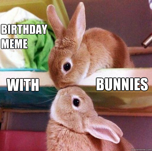 BIRTHDAY
MEME WITH BUNNIES  bunny kisses