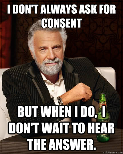 I don't always ask for consent But when i do,  I don't wait to hear the answer.  TheMostInterestingManInTheWorld