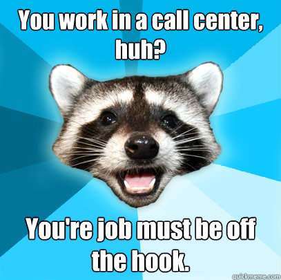 You work in a call center, huh? You're job must be off the hook.  Lame Pun Coon