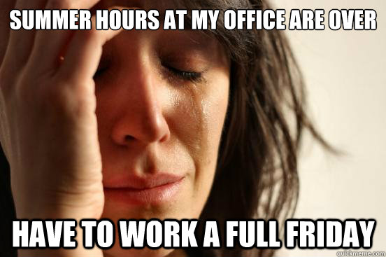 summer hours at my office are over Have to work a full Friday - summer hours at my office are over Have to work a full Friday  First World Problems