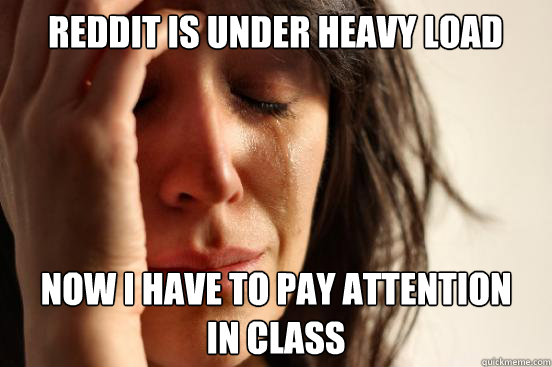 Reddit is under heavy load Now i have to pay attention 
in class  First World Problems