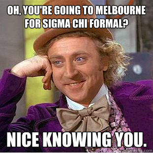 Oh, you're going to Melbourne for Sigma Chi formal? Nice knowing you.  Creepy Wonka