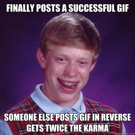 finally posts a successful gif someone else posts gif in reverse
gets twice the karma - finally posts a successful gif someone else posts gif in reverse
gets twice the karma  BadLuck Brian