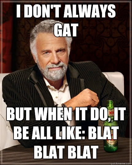 I don't always Gat but when It do, it be all like: BLAT BLAT BLAT  The Most Interesting Man In The World